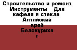Строительство и ремонт Инструменты - Для кафеля и стекла. Алтайский край,Белокуриха г.